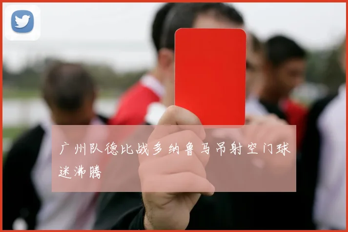 广州队德比战多纳鲁马吊射空门球迷沸腾