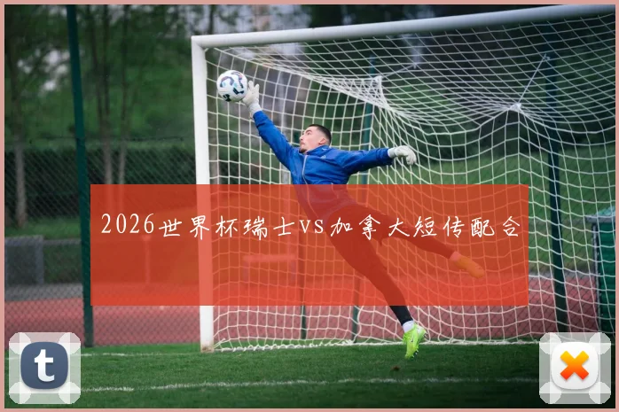 2026世界杯瑞士vs加拿大短传配合