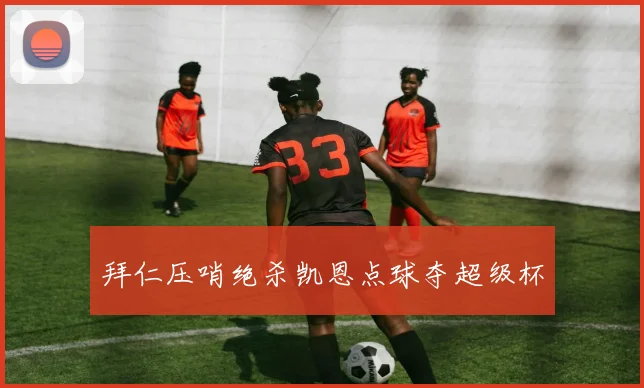 拜仁压哨绝杀凯恩点球夺超级杯