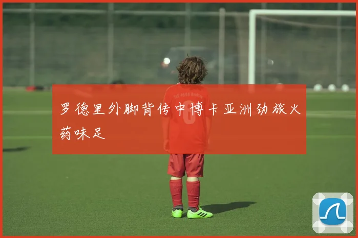 罗德里外脚背传中博卡亚洲劲旅火药味足