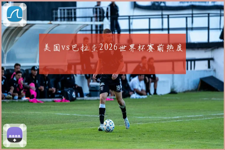 美国vs巴拉圭2026世界杯赛前热度
