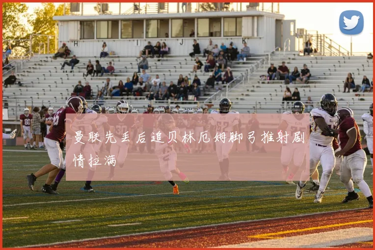 曼联先丢后追贝林厄姆脚弓推射剧情拉满