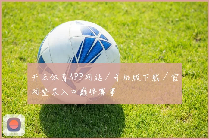 开云体育APP网站／手机版下载／官网登录入口巅峰赛事