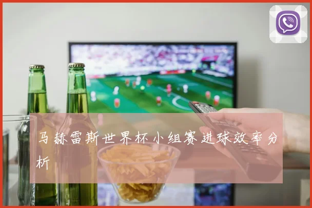 马赫雷斯世界杯小组赛进球效率分析