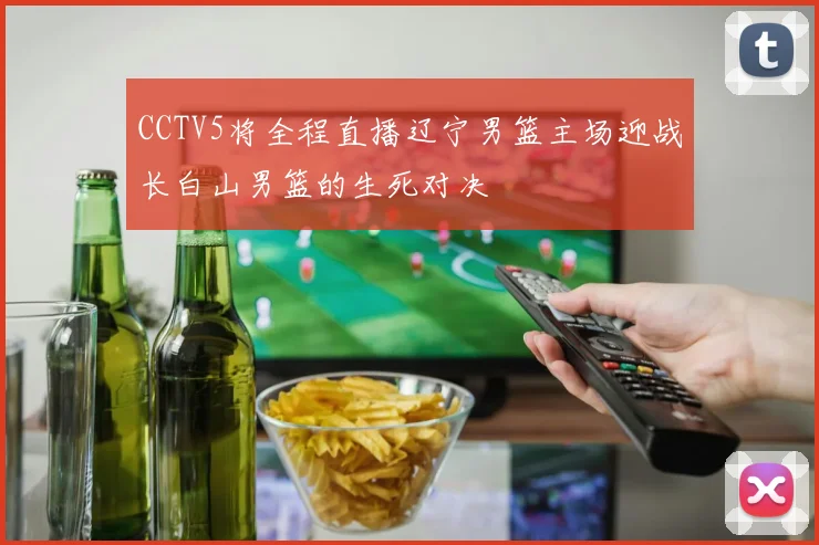 CCTV5将全程直播辽宁男篮主场迎战长白山男篮的生死对决