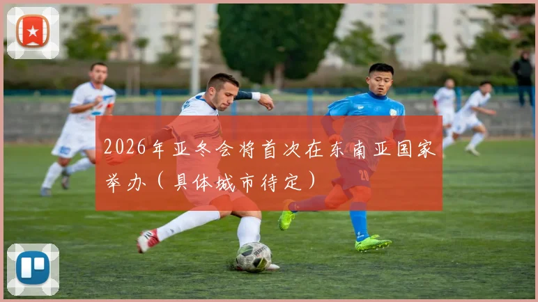 2026年亚冬会将首次在东南亚国家举办（具体城市待定）