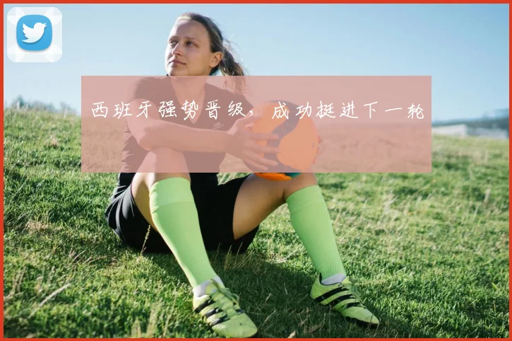 西班牙强势晋级，成功挺进下一轮