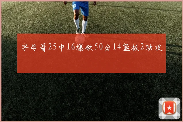 字母哥25中16爆砍50分14篮板2助攻