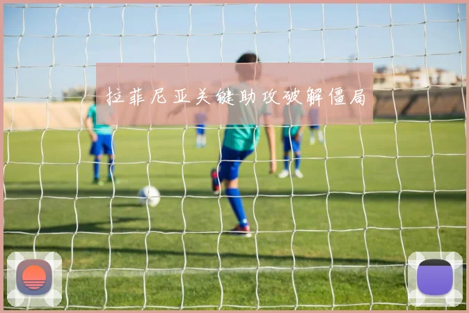 拉菲尼亚关键助攻破解僵局