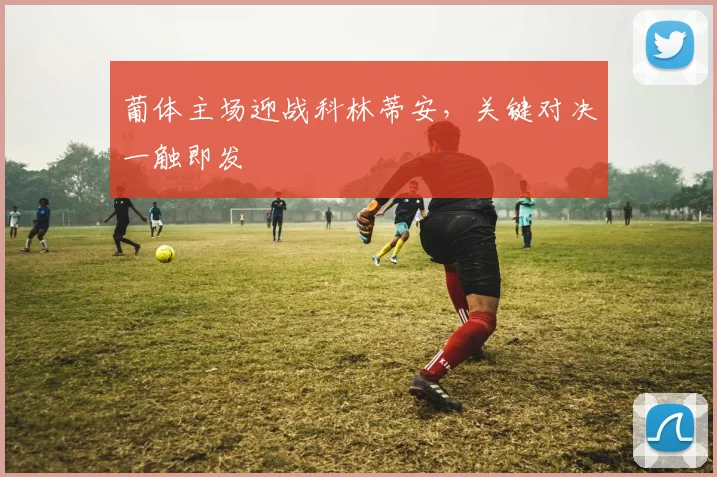 葡体主场迎战科林蒂安，关键对决一触即发