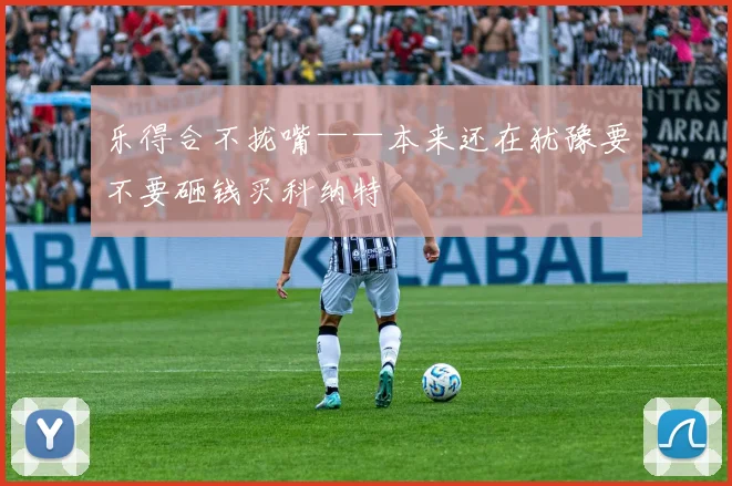 乐得合不拢嘴——本来还在犹豫要不要砸钱买科纳特