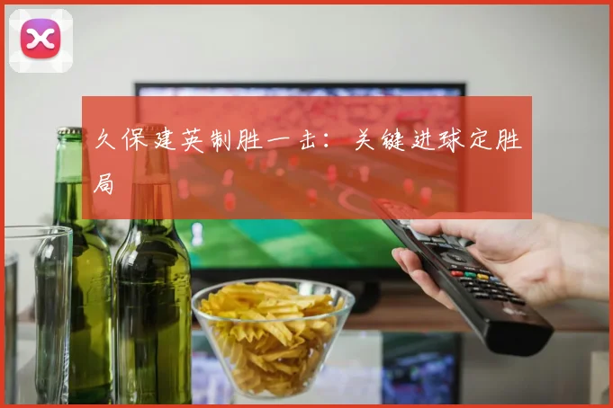 久保建英制胜一击：关键进球定胜局
