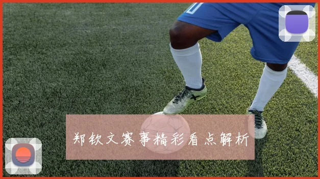郑钦文赛事精彩看点解析