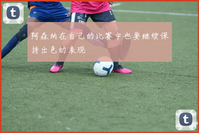 阿森纳在自己的比赛中也要继续保持出色的表现