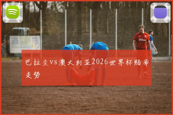 巴拉圭vs澳大利亚2026世界杯赔率走势