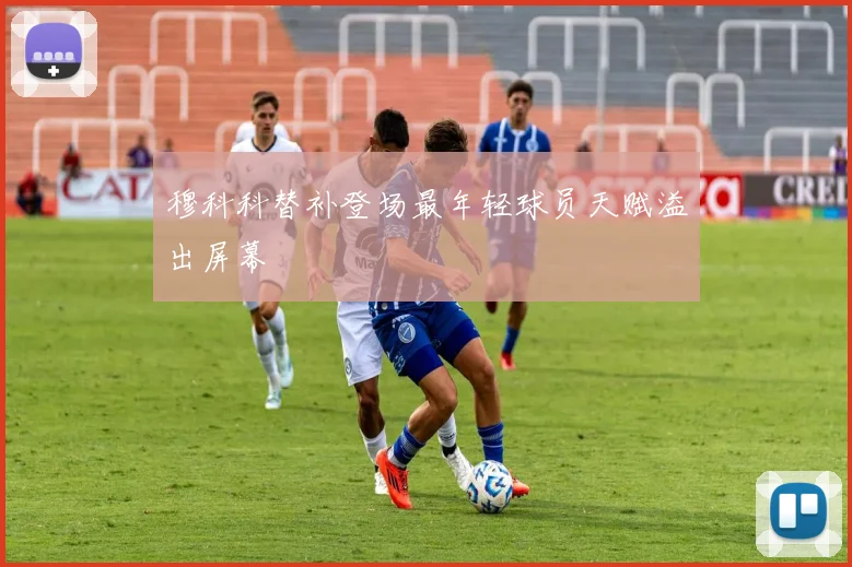 穆科科替补登场最年轻球员天赋溢出屏幕