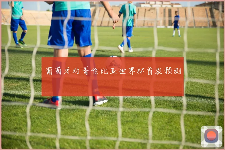 葡萄牙对哥伦比亚世界杯首发预测