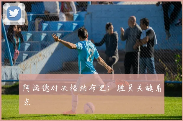 阿诺德对决格纳布里：胜负关键看点