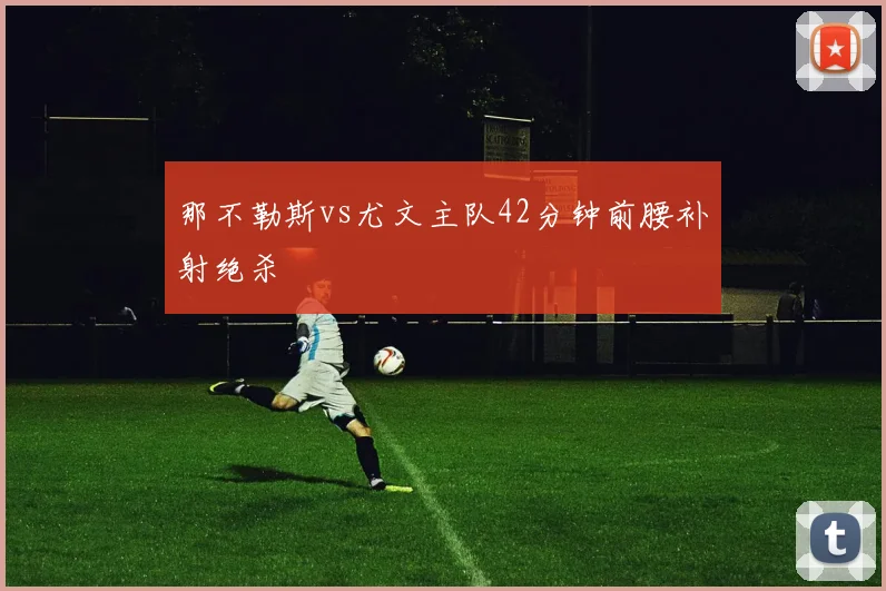 那不勒斯vs尤文主队42分钟前腰补射绝杀