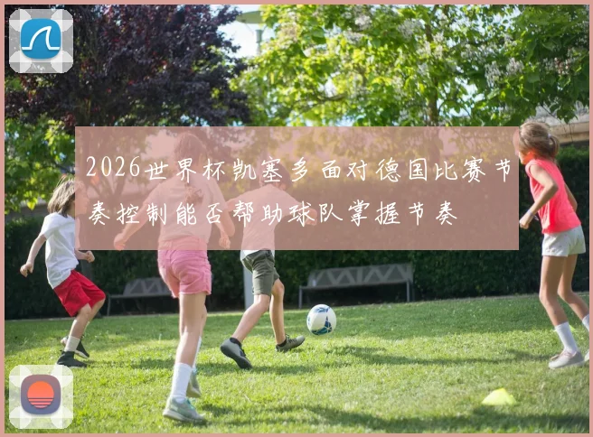 2026世界杯凯塞多面对德国比赛节奏控制能否帮助球队掌握节奏