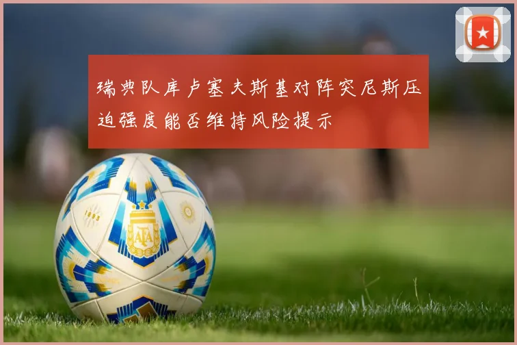 瑞典队库卢塞夫斯基对阵突尼斯压迫强度能否维持风险提示