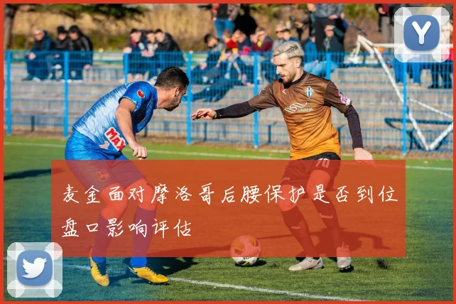 麦金面对摩洛哥后腰保护是否到位盘口影响评估