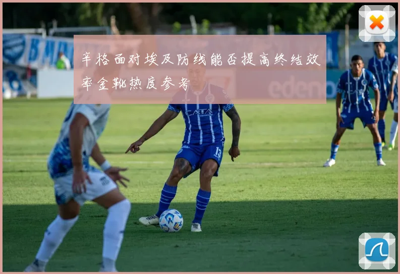 辛格面对埃及防线能否提高终结效率金靴热度参考