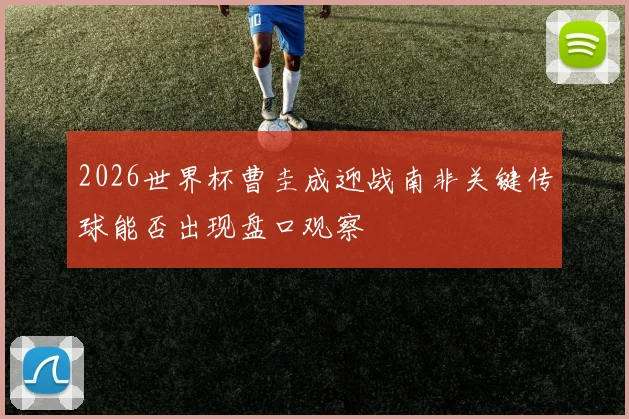 2026世界杯曹圭成迎战南非关键传球能否出现盘口观察