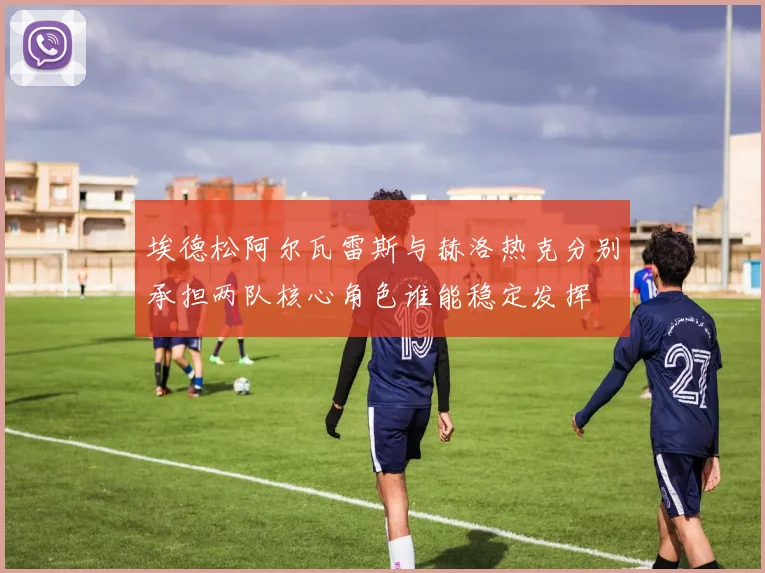 埃德松阿尔瓦雷斯与赫洛热克分别承担两队核心角色谁能稳定发挥