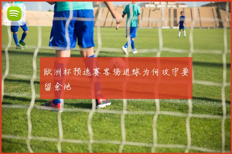 欧洲杯预选赛客场进球为何攻守要留余地