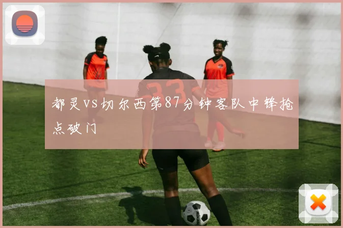 都灵vs切尔西第87分钟客队中锋抢点破门