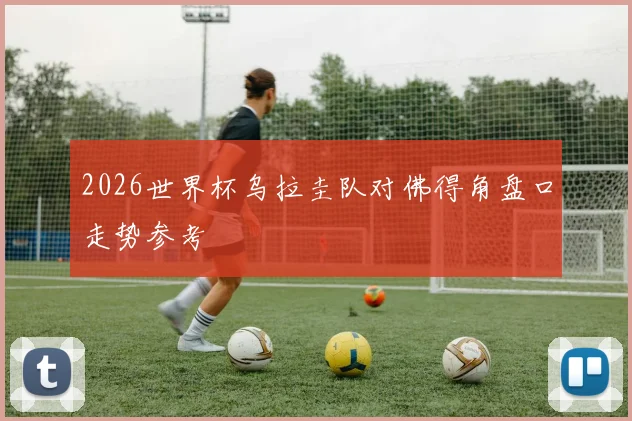 2026世界杯乌拉圭队对佛得角盘口走势参考