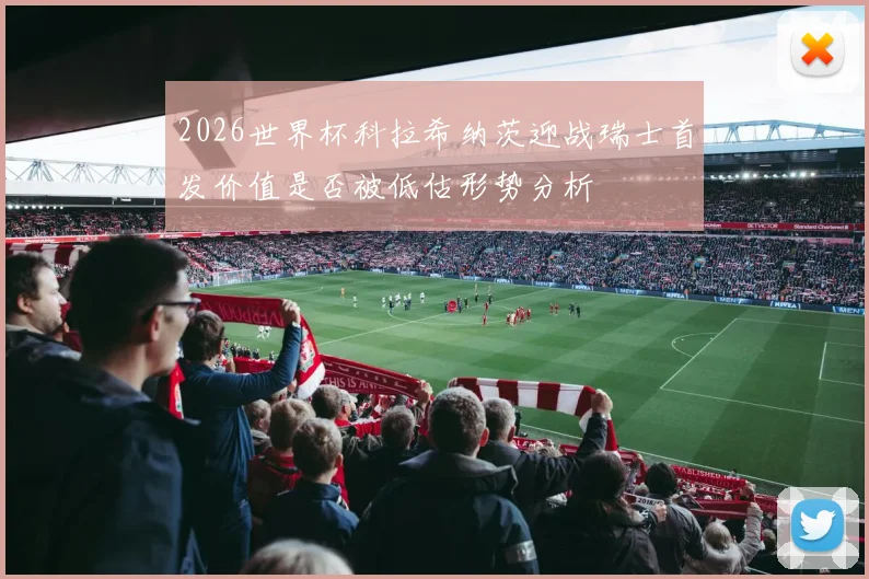 2026世界杯科拉希纳茨迎战瑞士首发价值是否被低估形势分析