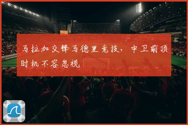 马拉加交锋马德里竞技,中卫前顶时机不容忽视