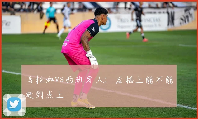 马拉加vs西班牙人：后插上能不能赶到点上