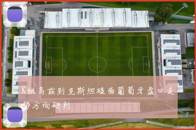 K组乌兹别克斯坦碰面葡萄牙盘口走势方向研判