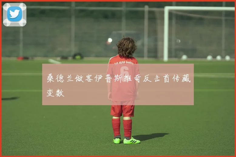 桑德兰做客伊普斯维奇反击首传藏变数