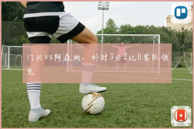 门兴vs阿森纳，补时3分2比0客队领先