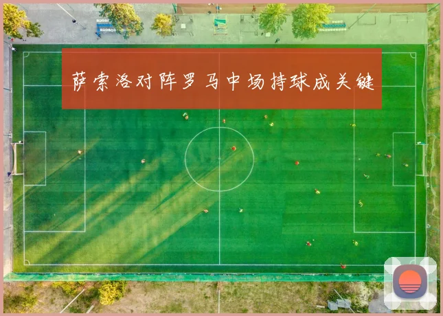 萨索洛对阵罗马中场持球成关键