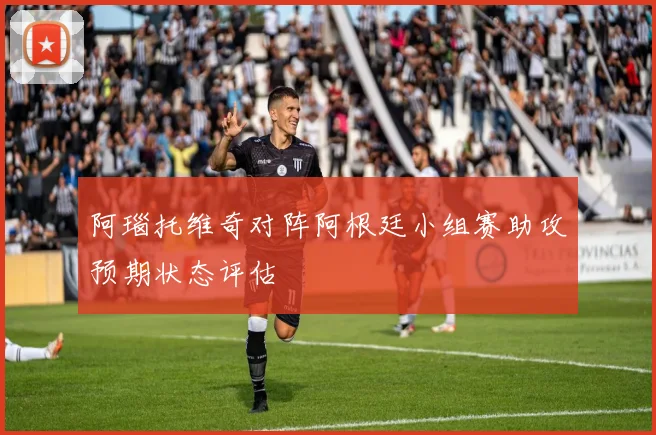 阿瑙托维奇对阵阿根廷小组赛助攻预期状态评估