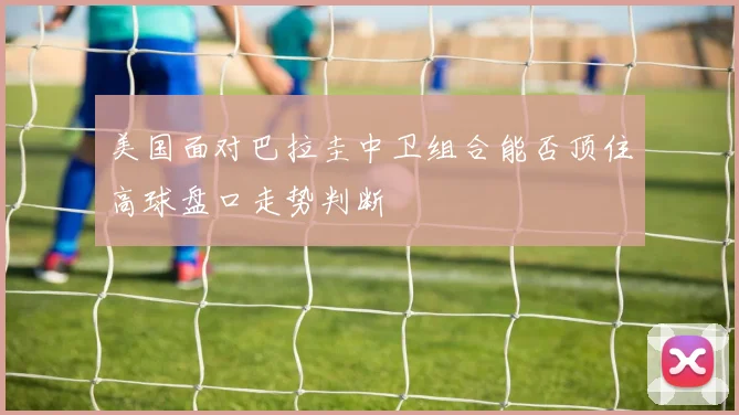 美国面对巴拉圭中卫组合能否顶住高球盘口走势判断