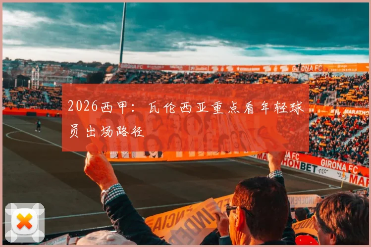 2026西甲：瓦伦西亚重点看年轻球员出场路径