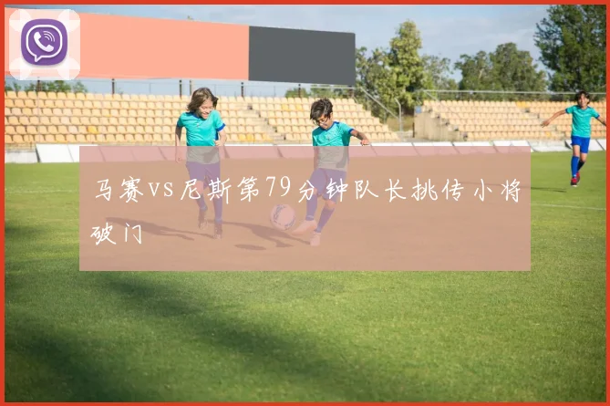 马赛vs尼斯第79分钟队长挑传小将破门