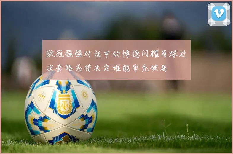 欧冠强强对话中的博德闪耀角球进攻套路或将决定谁能率先破局